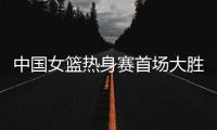 中国女篮热身赛首场大胜波黑队