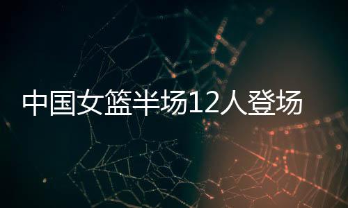 中国女篮12人全部登场