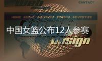 中国女篮公布12人参赛名单！张子宇在列，宫鲁鸣只带2中锋引争议