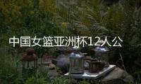 中国女篮亚洲杯12人公布	�，宫鲁鸣在一位置上豪赌一把，只带了两人