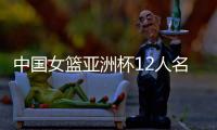 中国女篮亚洲杯12人名单确定！张子宇入选，李梦无缘