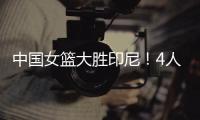 中国女篮大胜印尼
！4人表现完美！1人取代李梦，2个瑕疵要整改