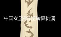 中国女篮4分逆转复仇澳大利亚�
，巨大进步�：外线火力全开+防守强悍