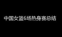 中国女篮6场热身赛总结
：3人不能用，4将需调整�，3球员能扛大旗