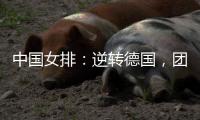 中国女排：逆转德国	，团结坚持是关键