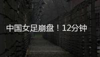 中国女足崩盘！12分钟丢2球

，米利西奇遭炮轰�：从领先走向低谷