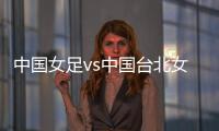 中国女足vs中国台北女足�：王霜	、朱钰、沈梦雨、霍悦欣首发