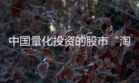 中国量化投资的股市“淘金术”：持有不超过十天
、覆盖数千只股票、年换手率百倍