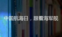 中国航海日	，跟着海军舰艇去看海