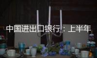 中国进出口银行：上半年新投放外贸领域贷款超6100亿元