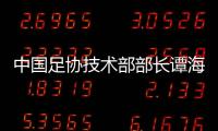 中国足协技术部部长谭海�、规划部部长戚军被查