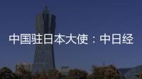 中国驻日本大使：中日经贸合作互利双赢