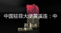 中国驻菲大使黄溪连	：中菲关系经历磨练与考验将更加牢固和紧密
