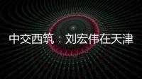中交西筑
：刘宏伟在天津开展系列商务活动