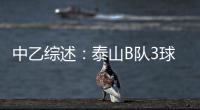 中乙综述：泰山B队3球大胜升至北区第二 广西蓝航5球惨败未尝一胜