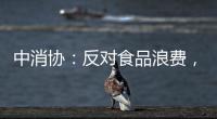 中消协	：反对食品浪费，抵制极端吃播