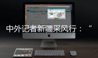 中外记者新疆采风行：“我要把真实的新疆告诉读者”