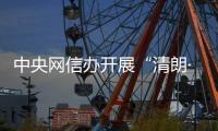 中央网信办开展“清朗·整治短视频领域恶意营销乱象”专项行动