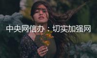 中央网信办：切实加强网络暴力治理 强化网暴当事人保护