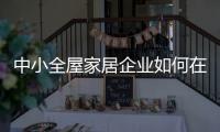 中小全屋家居企业如何在竞争中生存
、升级?