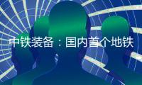 中铁装备	：国内首个地铁停车线建设用矩形顶管机“凯旋号”下线