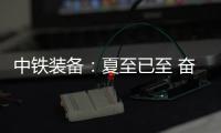 中铁装备�：夏至已至 奋斗如始