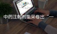 中药注射剂集采卷出“一元”品，安全有效争议悬而未决