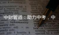 中财管道：助力中考	
，中财再行动!