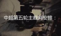 中超第五轮主裁判安排：谭海执法恒大VS阿尔滨