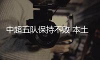 中超五队保持不败 本土力量对决为联赛添彩