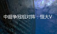 中超争冠组对阵：恒大VS华夏 苏宁VS重庆