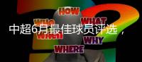 中超6月最佳球员评选，克雷桑意外入围，数据都不对，泽卡4球落选