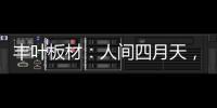 丰叶板材：人间四月天，丰叶润万家