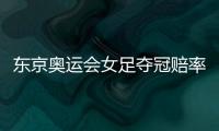 东京奥运会女足夺冠赔率：中国女足仅排第9