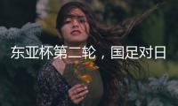 东亚杯第二轮
，国足对日本队首发名单出炉