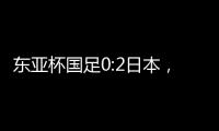 东亚杯国足0:2日本	，上次赢日本还是1998年