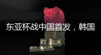 东亚杯战中国首发	，韩国队中场金奉首迎国家队首秀