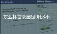 东亚杯首战国足0比3不敌韩国�，对阵韩国六连败且一球未进