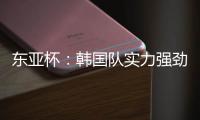 东亚杯�：韩国队实力强劲，中国香港抢分无望？中国香港VS韩国