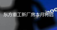 东方重工新厂房本月将启用
，6万平方米“钢铁心脏”动能澎湃