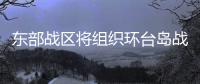 东部战区将组织环台岛战备警巡和“联合利剑”演习