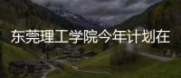 东莞理工学院今年计划在广东招4514人
，新增工业软件专业招生