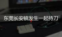 东莞长安镇发生一起持刀伤人案致3人死亡�，警方
：嫌疑人已被控制