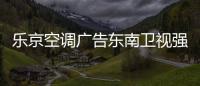 乐京空调广告东南卫视强势展播，续写品牌锦绣华章！