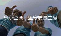乐京空调：坚守质量生命线，打造高端名品牌
