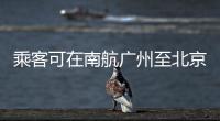 乘客可在南航广州至北京大兴往返航线上“一刻登机”