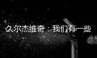 久尔杰维奇：我们有一些很好的时刻�，但前场和前锋的联系不够好