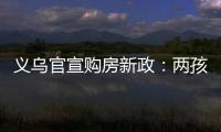 义乌官宣购房新政�
：两孩家庭补10万	�，三孩家庭补20万