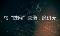 乌“蛛网”突袭：廉价无人机如何穿透俄防线？