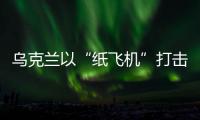 乌克兰以“纸飞机”打击战机？